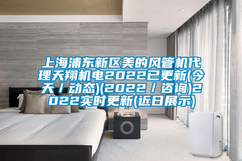 上海浦東新區(qū)美的風(fēng)管機(jī)代理天翔機(jī)電2022已更新(今天/動態(tài))(2022/咨詢)2022實時更新(近日展示)