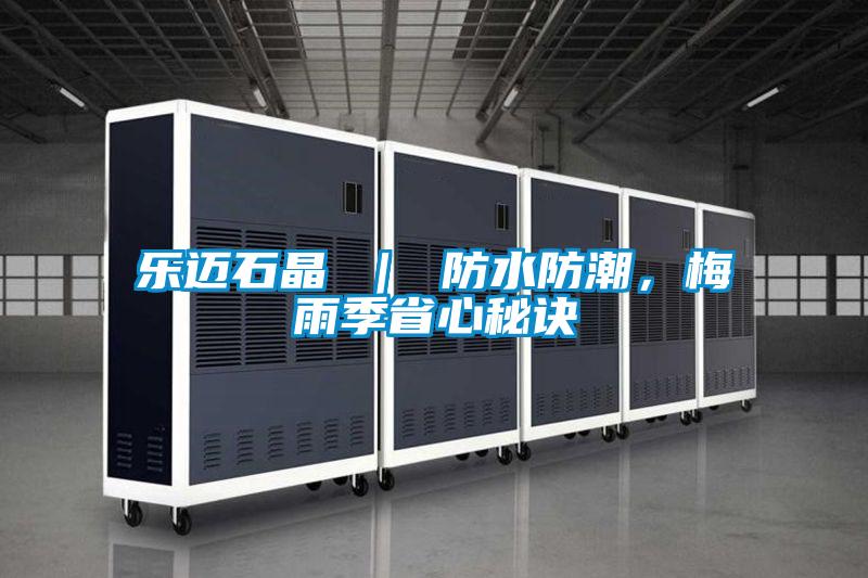 樂邁石晶 | 防水防潮,梅雨季省心秘訣