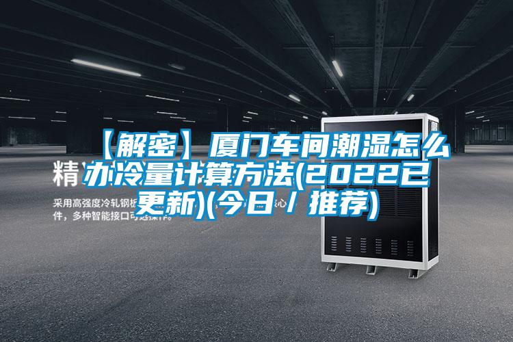 【解密】廈門車間潮濕怎么辦冷量計算方法(2022已更新)(今日/推薦)