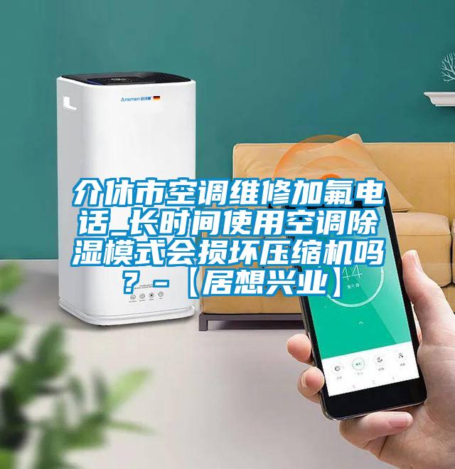 介休市空調維修加氟電話_長時間使用空調除濕模式會損壞壓縮機嗎?-【居想興業】