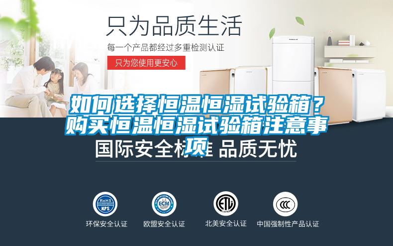 如何選擇恒溫恒濕試驗箱?購買恒溫恒濕試驗箱注意事項