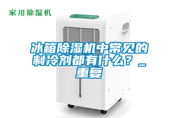冰箱除濕機中常見的制冷劑都有什么?_重復