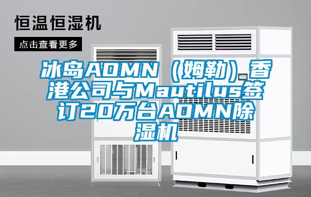 冰島AOMN(姆勒)香港公司與Mautilus簽訂20萬臺AOMN除濕機
