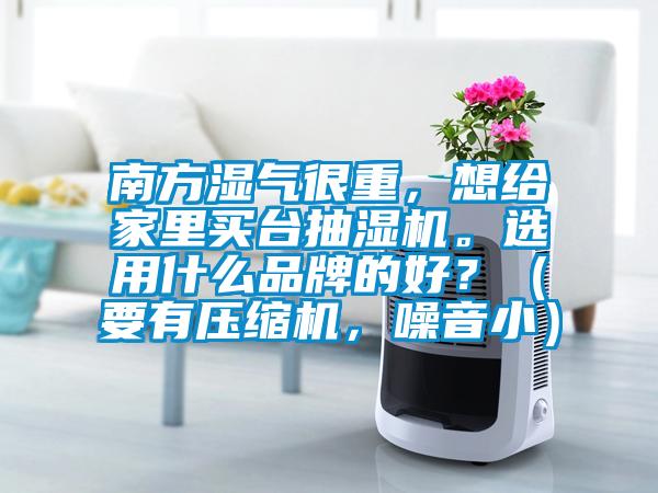 南方濕氣很重，想給家里買臺抽濕機。選用什么品牌的好？（要有壓縮機，噪音?。?/></p>
						    <p style=