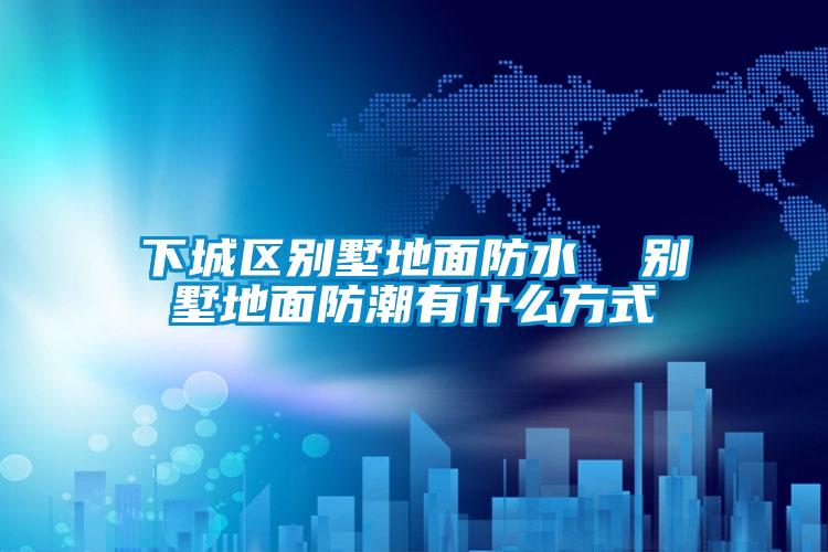 下城區(qū)別墅地面防水 別墅地面防潮有什么方式