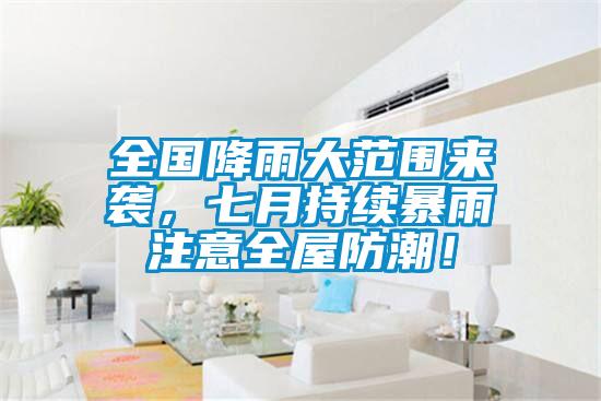 全國降雨大范圍來襲,七月持續暴雨注意全屋防潮!