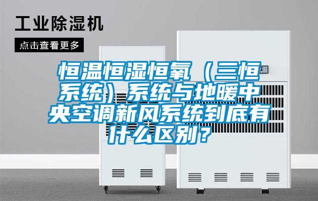 恒溫恒濕恒氧(三恒系統)系統與地暖中央空調新風系統到底有什么區別?