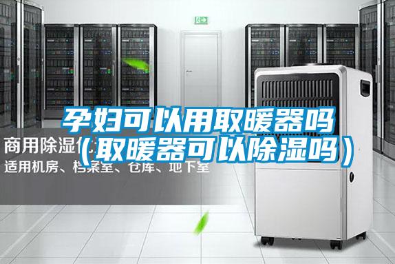 孕婦可以用取暖器嗎(取暖器可以除濕嗎)