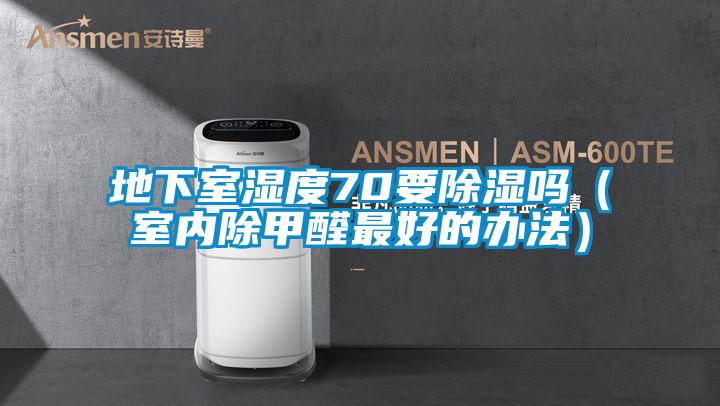 地下室濕度70要除濕嗎(室內(nèi)除甲醛最好的辦法)