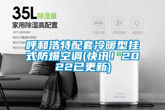 呼和浩特配套冷暖型掛式防爆空調(快訊!2022已更新)