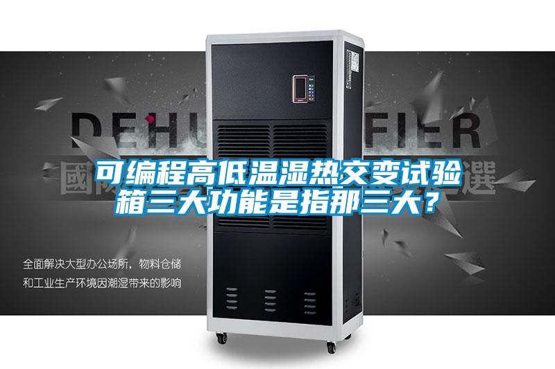 可編程高低溫濕熱交變試驗箱三大功能是指那三大?