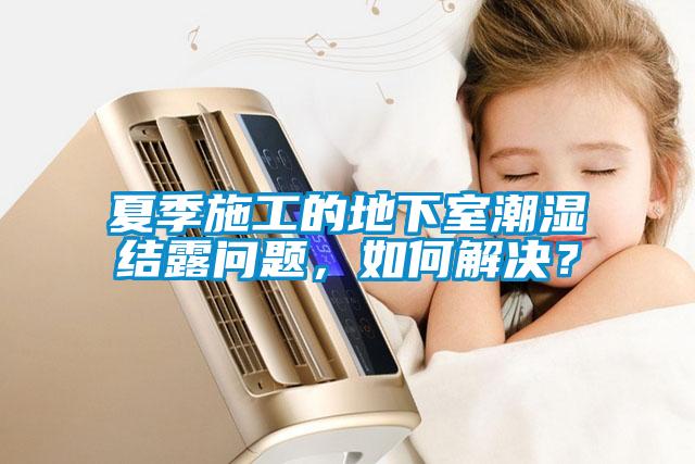 夏季施工的地下室潮濕結露問題,如何解決?