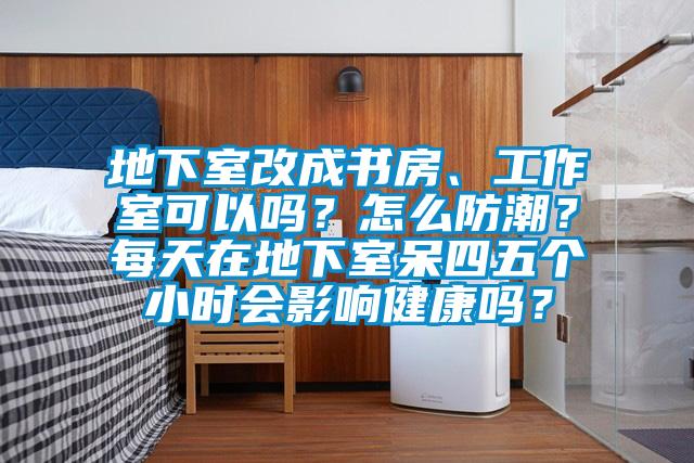 地下室改成書房、工作室可以嗎?怎么防潮?每天在地下室呆四五個小時會影響健康嗎?