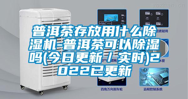 普洱茶存放用什么除濕機-普洱茶可以除濕嗎(今日更新/實時)2022已更新