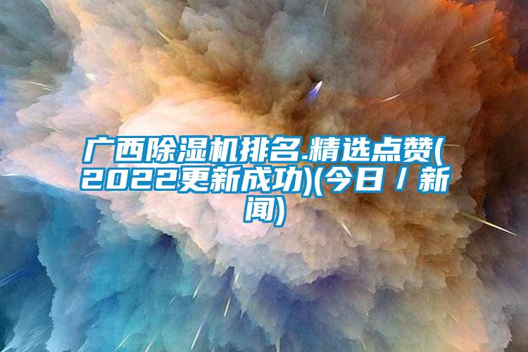 廣西除濕機排名.精選點贊(2022更新成功)(今日/新聞)
