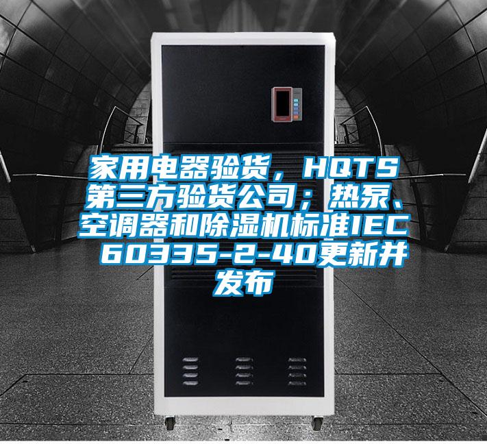 家用電器驗貨,HQTS第三方驗貨公司;熱泵、空調器和除濕機標準IEC 60335-2-40更新并發布