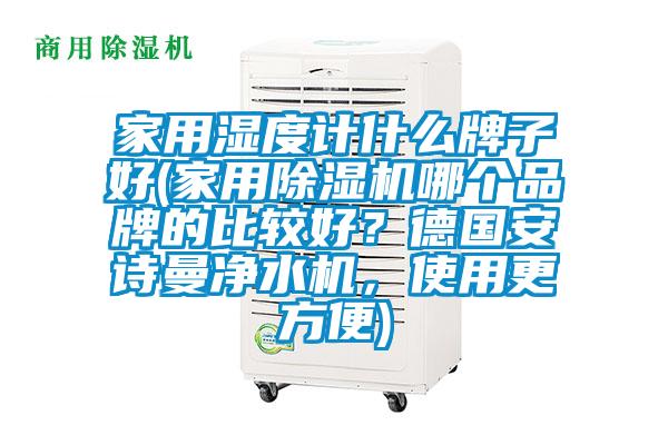 家用濕度計什么牌子好(家用除濕機哪個品牌的比較好?德國安詩曼凈水機,使用更方便)