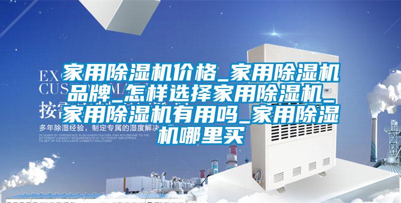 家用除濕機價格_家用除濕機品牌_怎樣選擇家用除濕機_家用除濕機有用嗎_家用除濕機哪里買