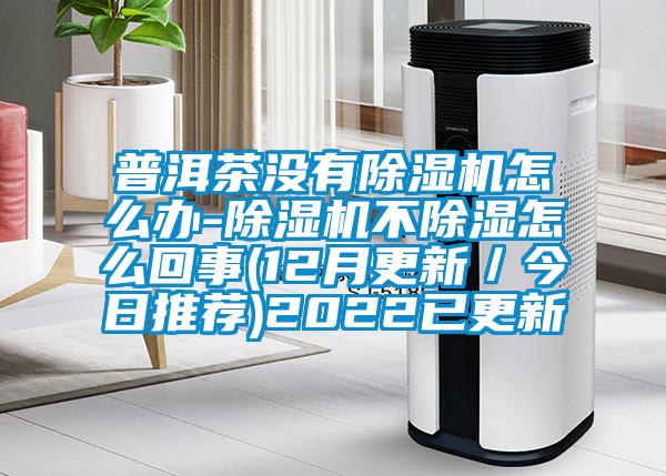 普洱茶沒有除濕機怎么辦-除濕機不除濕怎么回事(12月更新/今日推薦)2022已更新