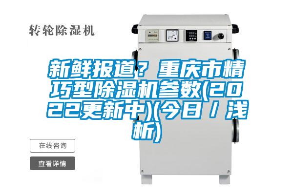 新鮮報道?重慶市精巧型除濕機參數(shù)(2022更新中)(今日/淺析)