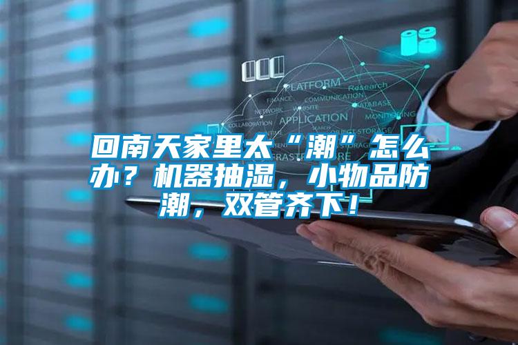 回南天家里太“潮”怎么辦?機器抽濕,小物品防潮,雙管齊下!