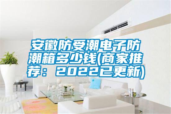 安徽防受潮電子防潮箱多少錢(商家推薦:2022已更新)