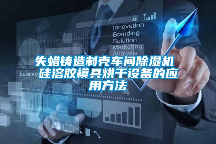 失蠟鑄造制殼車間除濕機(jī) 硅溶膠模具烘干設(shè)備的應(yīng)用方法
