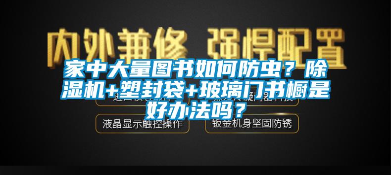家中大量圖書如何防蟲?除濕機+塑封袋+玻璃門書櫥是好辦法嗎?