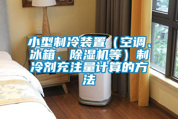小型制冷裝置(空調(diào)、冰箱、除濕機等)制冷劑充注量計算的方法