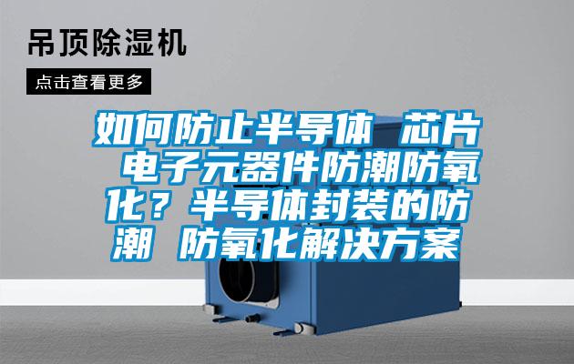 如何防止半導體 芯片 電子元器件防潮防氧化?半導體封裝的防潮 防氧化解決方案