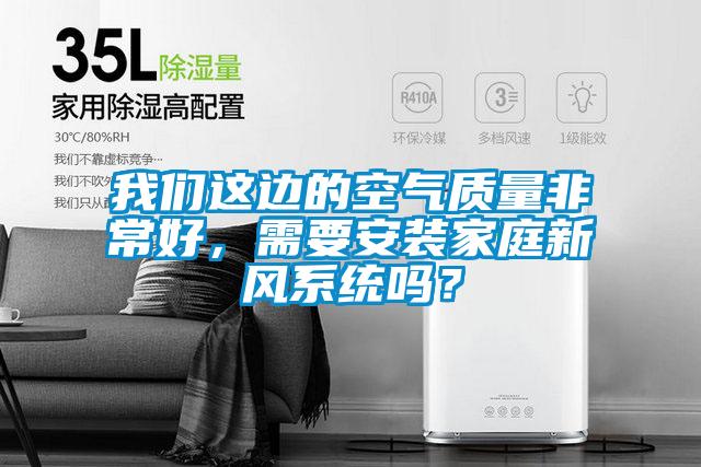 我們這邊的空氣質(zhì)量非常好,需要安裝家庭新風(fēng)系統(tǒng)嗎?