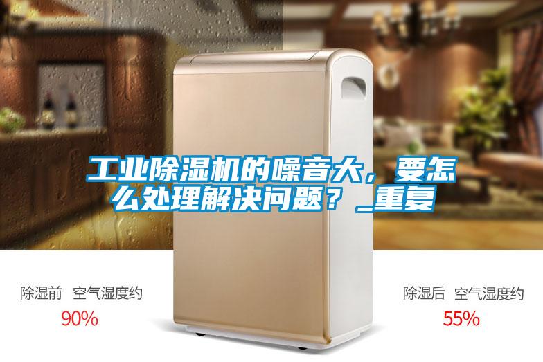 工業(yè)除濕機的噪音大,要怎么處理解決問題?_重復