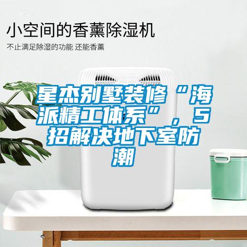 星杰別墅裝修“海派精工體系”,5招解決地下室防潮