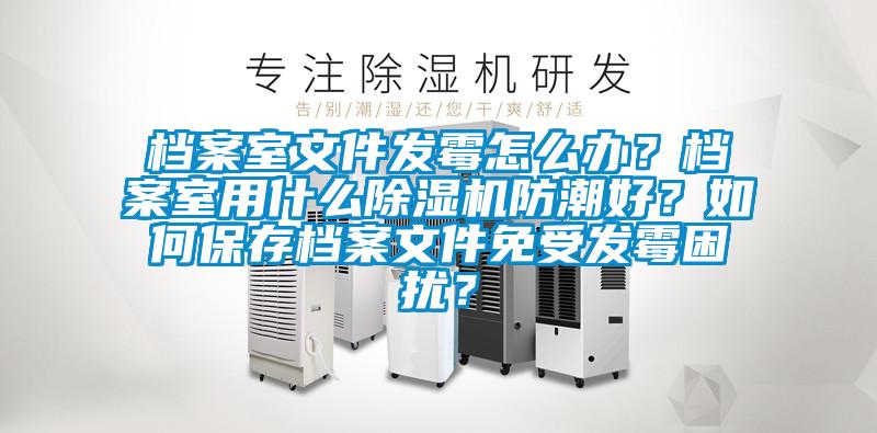 檔案室文件發(fā)霉怎么辦？檔案室用什么除濕機(jī)防潮好？如何保存檔案文件免受發(fā)霉困擾？