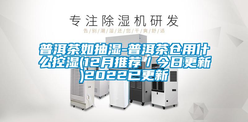 普洱茶如抽濕-普洱茶倉(cāng)用什么控濕(12月推薦/今日更新)2022已更新