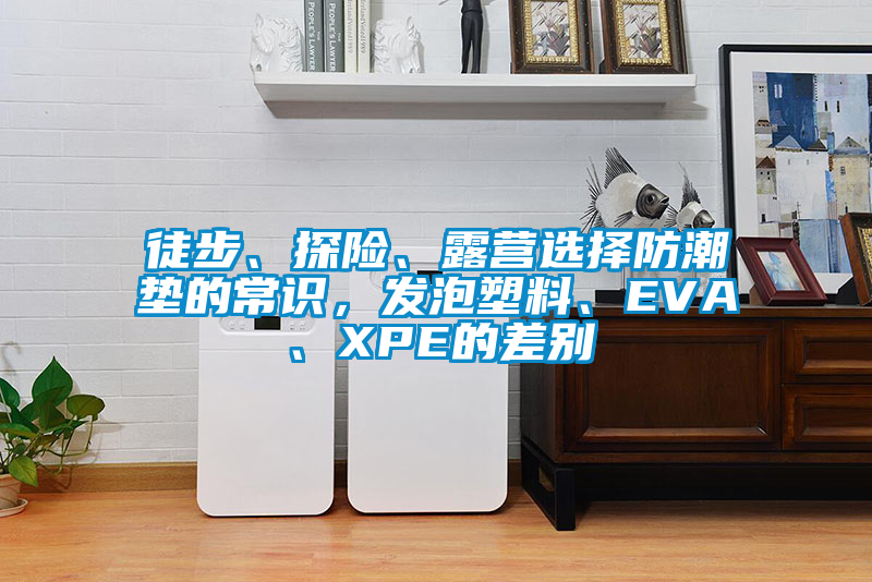 徒步、探險、露營選擇防潮墊的常識，發(fā)泡塑料、EVA、XPE的差別