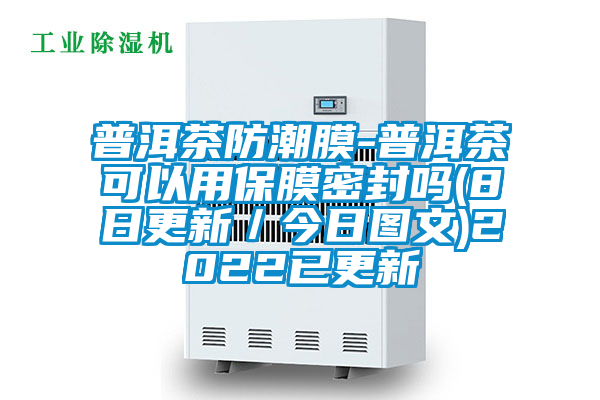 普洱茶防潮膜-普洱茶可以用保膜密封嗎(8日更新/今日圖文)2022已更新