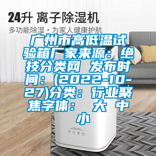 廣州市高低溫試驗箱廠家來源:絕技分類網(wǎng) 發(fā)布時間:(2022-10-27)分類:行業(yè)聚焦字體: 大 中 小