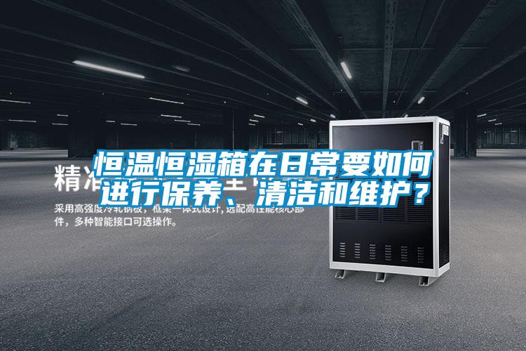 恒溫恒濕箱在日常要如何進(jìn)行保養(yǎng)、清潔和維護(hù)?