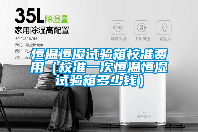 恒溫恒濕試驗(yàn)箱校準(zhǔn)費(fèi)用(校準(zhǔn)一次恒溫恒濕試驗(yàn)箱多少錢)