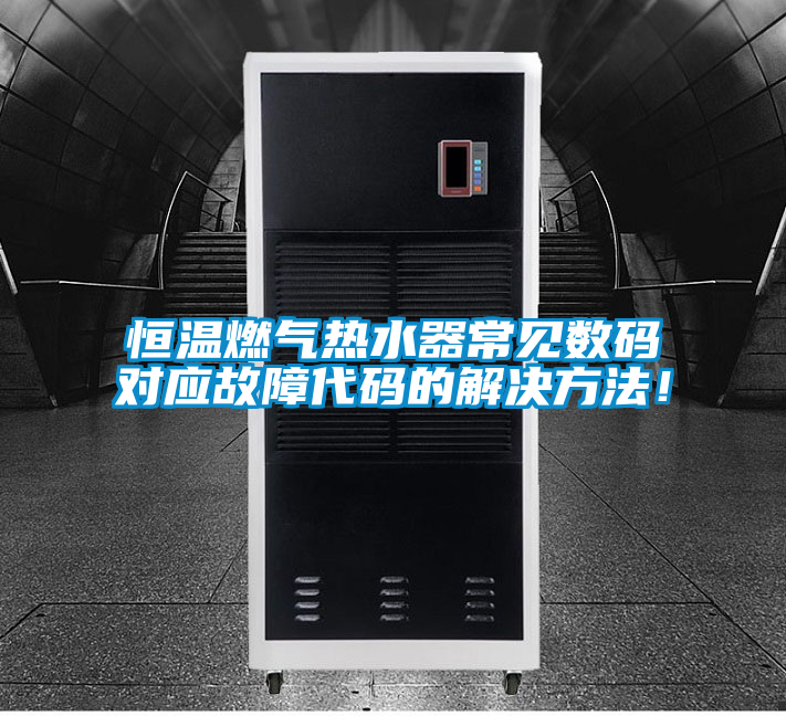 恒溫燃氣熱水器常見數(shù)碼對應(yīng)故障代碼的解決方法！
