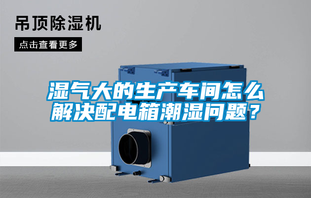 濕氣大的生產車間怎么解決配電箱潮濕問題?