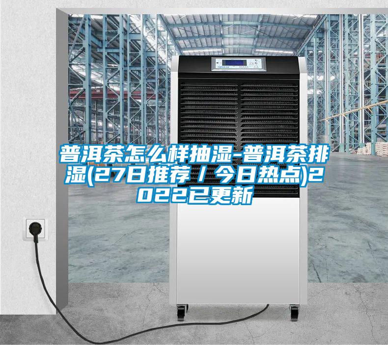 普洱茶怎么樣抽濕-普洱茶排濕(27日推薦/今日熱點)2022已更新