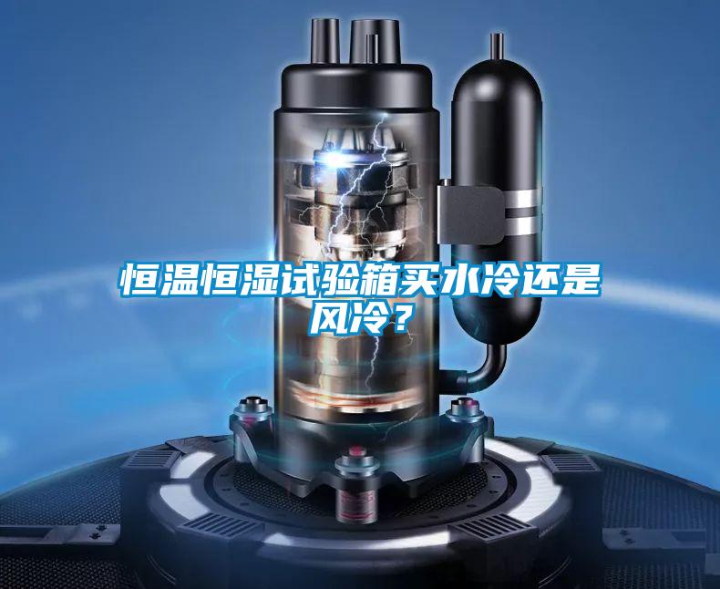 恒溫恒濕試驗箱買水冷還是風(fēng)冷?