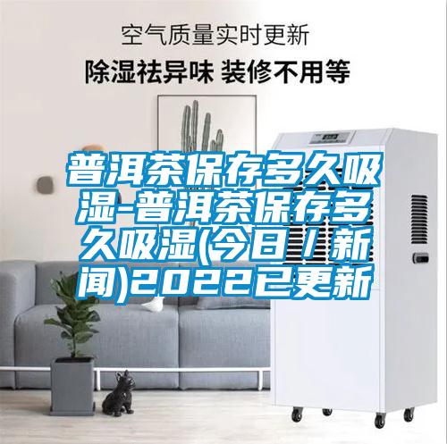 普洱茶保存多久吸濕-普洱茶保存多久吸濕(今日/新聞)2022已更新