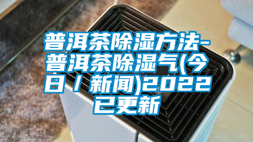 普洱茶除濕方法-普洱茶除濕氣(今日/新聞)2022已更新