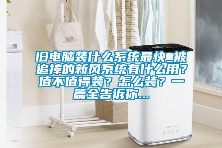 舊電腦裝什么系統最快_被追捧的新風系統有什么用?值不值得裝?怎么裝?一篇全告訴你...