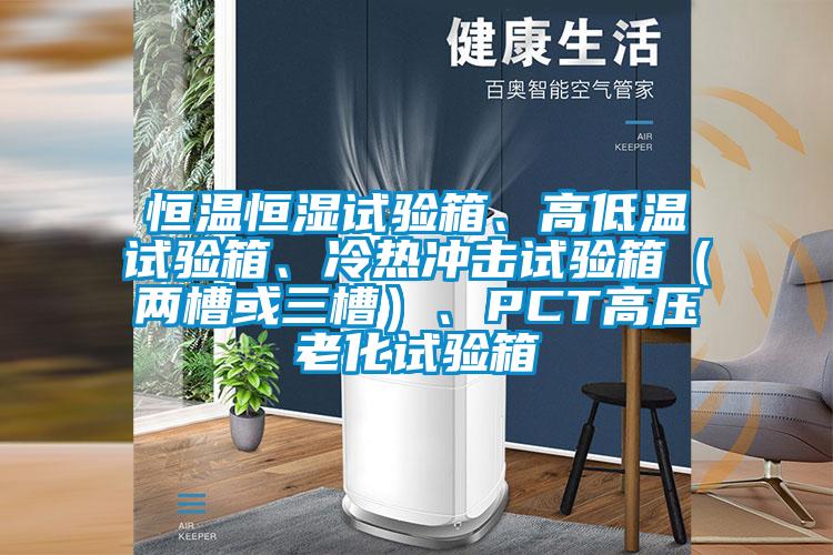 恒溫恒濕試驗箱、高低溫試驗箱、冷熱沖擊試驗箱(兩槽或三槽)、PCT高壓老化試驗箱