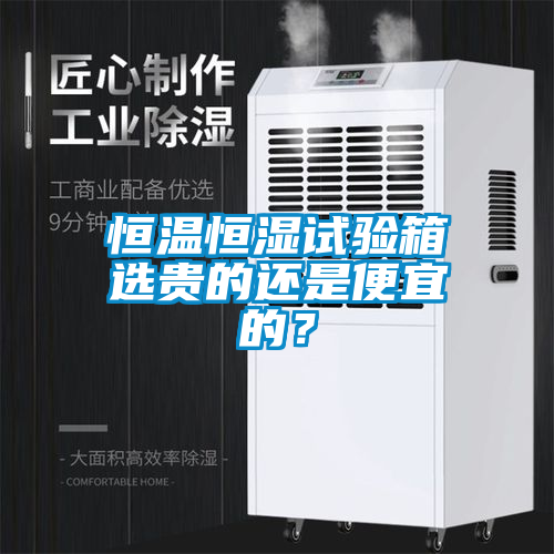 恒溫恒濕試驗箱選貴的還是便宜的?