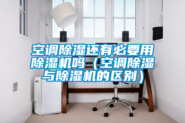 空調除濕還有必要用除濕機嗎(空調除濕與除濕機的區別)